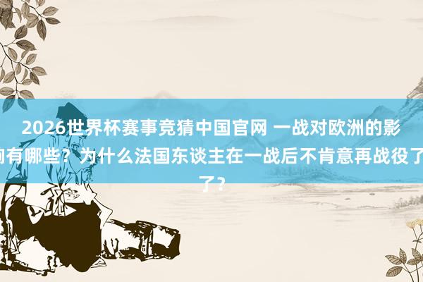 2026世界杯赛事竞猜中国官网 一战对欧洲的影响有哪些?为什么法国东谈主在一战后不肯意再战役了?