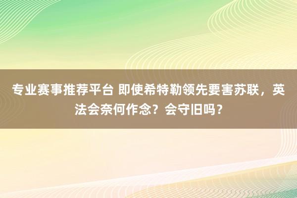 专业赛事推荐平台 即使希特勒领先要害苏联,英法会奈何作念?会守旧吗?
