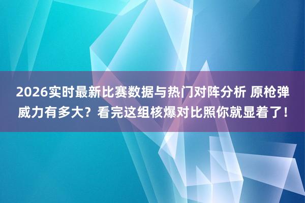 2026实时最新比赛数据与热门对阵分析 原枪弹威力有多大？看完这组核爆对比照你就显着了！