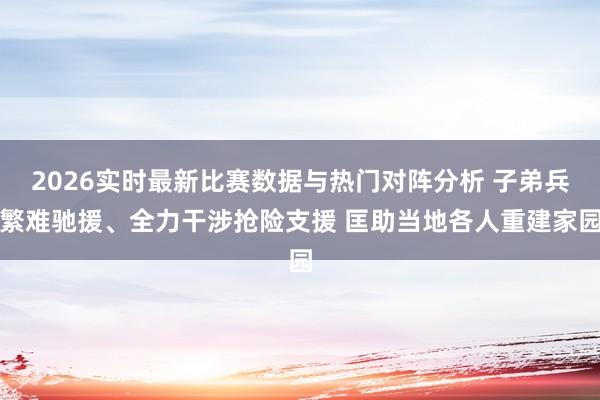 2026实时最新比赛数据与热门对阵分析 子弟兵繁难驰援、全力干涉抢险支援 匡助当地各人重建家园