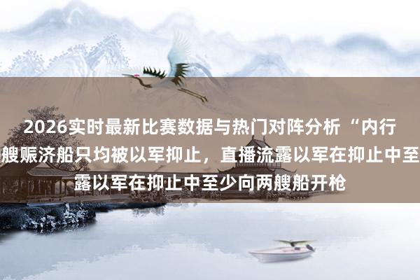 2026实时最新比赛数据与热门对阵分析 “内行坚强船队”称50艘赈济船只均被以军抑止,直播流露以军在抑止中至少向两艘船开枪