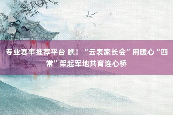 专业赛事推荐平台 瞧!“云表家长会”用暖心“四常”架起军地共育连心桥