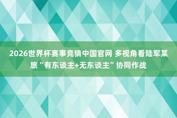 2026世界杯赛事竞猜中国官网 多视角看陆军某旅“有东谈主+无东谈主”协同作战