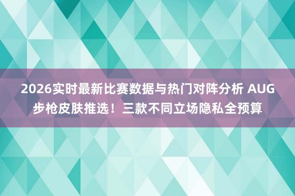 2026实时最新比赛数据与热门对阵分析 AUG步枪皮肤推选!三款不同立场隐私全预算