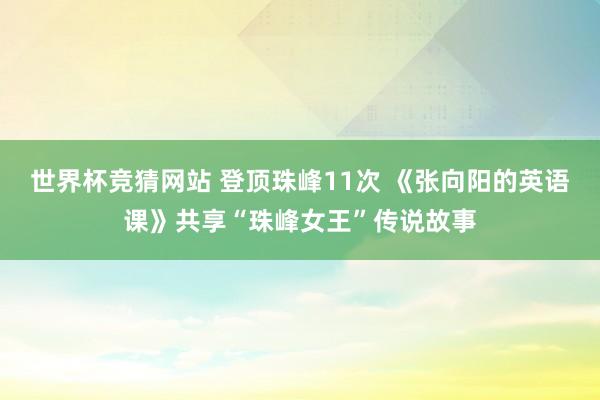 世界杯竞猜网站 登顶珠峰11次 《张向阳的英语课》共享“珠峰女王”传说故事