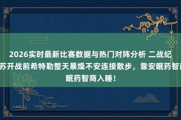 2026实时最新比赛数据与热门对阵分析 二战纪事:对苏开战前希特勒整天暴燥不安连接散步,靠安眠药智商入睡!