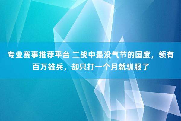 专业赛事推荐平台 二战中最没气节的国度,领有百万雄兵,却只打一个月就驯服了