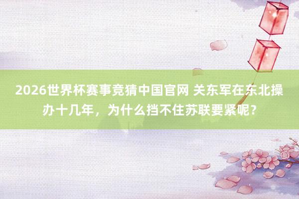 2026世界杯赛事竞猜中国官网 关东军在东北操办十几年,为什么挡不住苏联要紧呢?