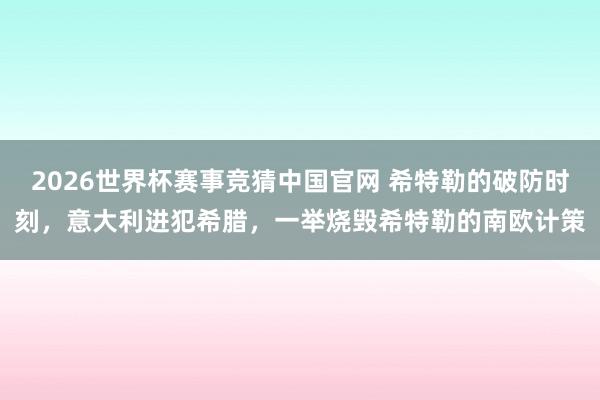2026世界杯赛事竞猜中国官网 希特勒的破防时刻,意大利进犯希腊,一举烧毁希特勒的南欧计策