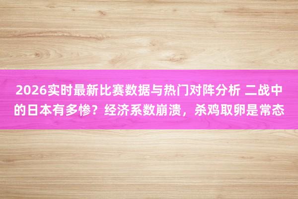 2026实时最新比赛数据与热门对阵分析 二战中的日本有多惨?经济系数崩溃,杀鸡取卵是常态