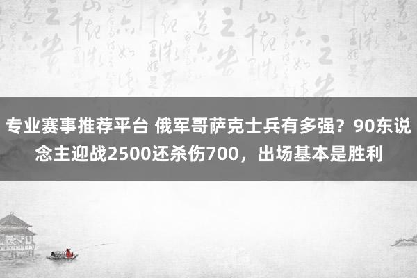 专业赛事推荐平台 俄军哥萨克士兵有多强?90东说念主迎战2500还杀伤700,出场基本是胜利