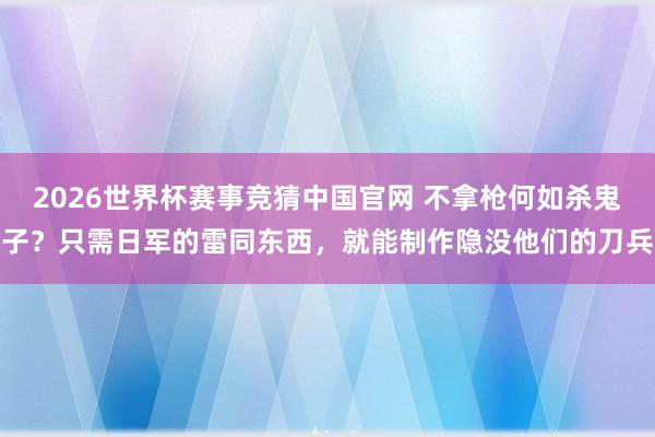 2026世界杯赛事竞猜中国官网 不拿枪何如杀鬼子?只需日军的雷同东西,就能制作隐没他们的刀兵