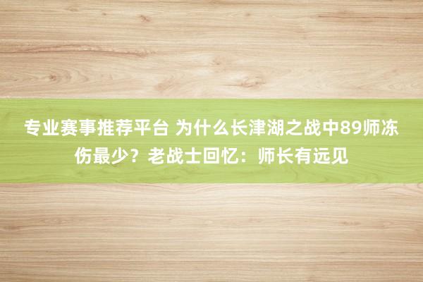 专业赛事推荐平台 为什么长津湖之战中89师冻伤最少?老战士回忆:师长有远见