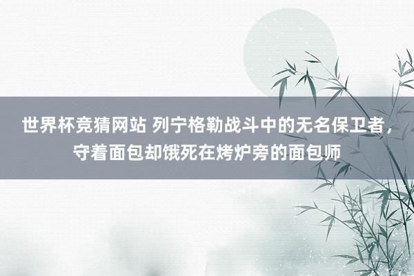 世界杯竞猜网站 列宁格勒战斗中的无名保卫者,守着面包却饿死在烤炉旁的面包师
