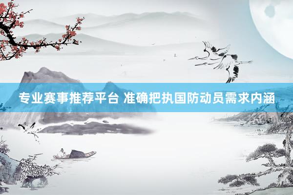 专业赛事推荐平台 准确把执国防动员需求内涵