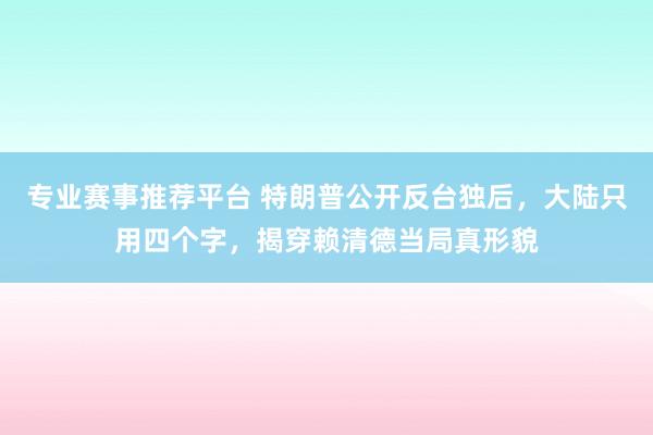 专业赛事推荐平台 特朗普公开反台独后,大陆只用四个字,揭穿赖清德当局真形貌