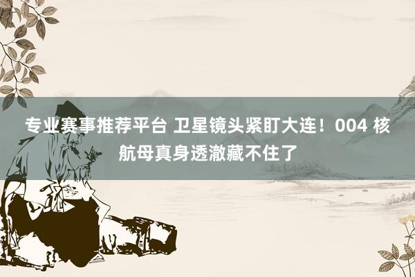 专业赛事推荐平台 卫星镜头紧盯大连!004 核航母真身透澈藏不住了
