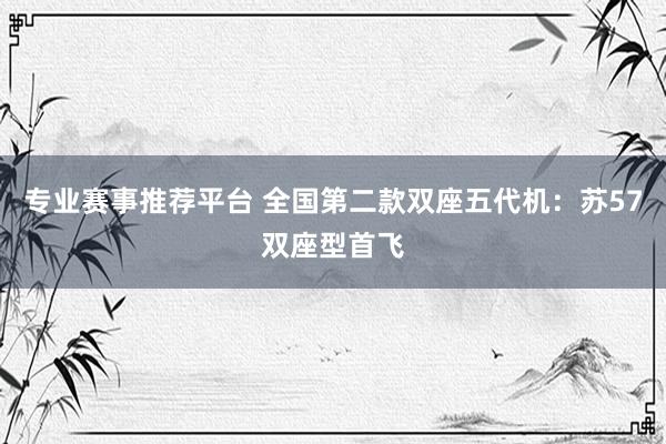 专业赛事推荐平台 全国第二款双座五代机:苏57双座型首飞