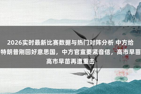 2026实时最新比赛数据与热门对阵分析 中方给足面子!特朗普刚回好意思国,中方官宣要紧音信,高市早苗再遭重击