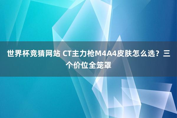 世界杯竞猜网站 CT主力枪M4A4皮肤怎么选?三个价位全笼罩