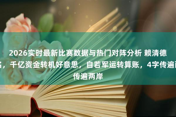 2026实时最新比赛数据与热门对阵分析 赖清德署名,千亿资金转机好意思,自若军运转算账,4字传遍两岸