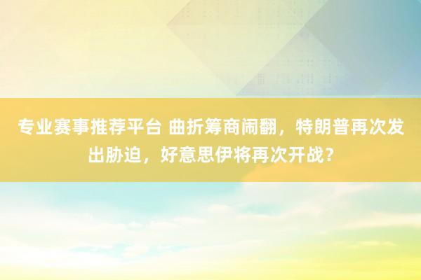 专业赛事推荐平台 曲折筹商闹翻,特朗普再次发出胁迫,好意思伊将再次开战?