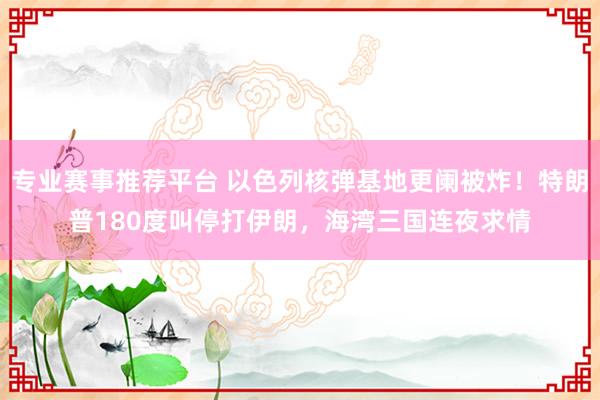 专业赛事推荐平台 以色列核弹基地更阑被炸!特朗普180度叫停打伊朗,海湾三国连夜求情