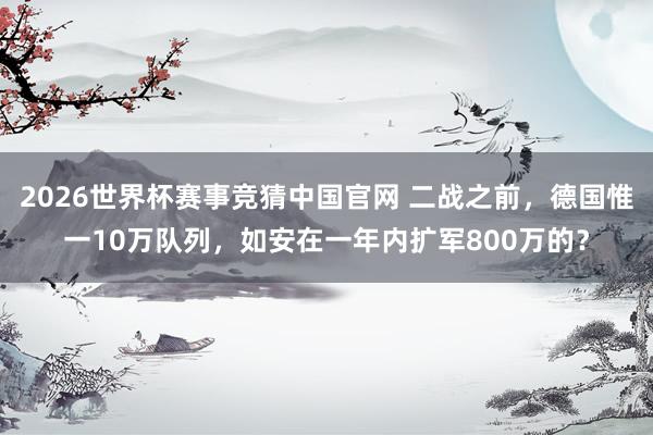 2026世界杯赛事竞猜中国官网 二战之前，德国惟一10万队列，如安在一年内扩军800万的？