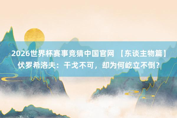 2026世界杯赛事竞猜中国官网 【东谈主物篇】伏罗希洛夫:干戈不可,却为何屹立不倒?