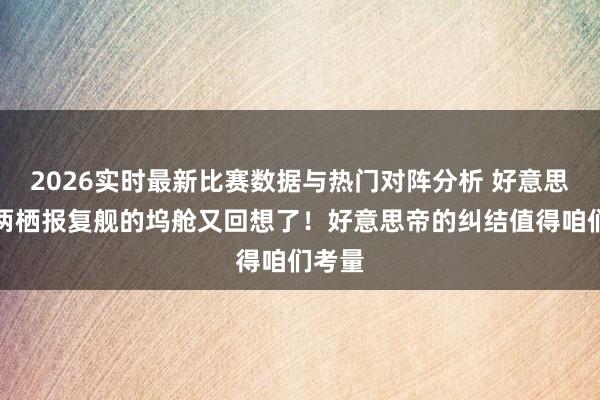2026实时最新比赛数据与热门对阵分析 好意思国级两栖报复舰的坞舱又回想了!好意思帝的纠结值得咱们考量