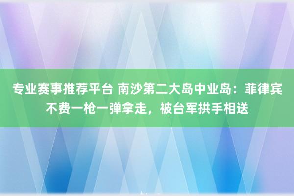 专业赛事推荐平台 南沙第二大岛中业岛:菲律宾不费一枪一弹拿走,被台军拱手相送
