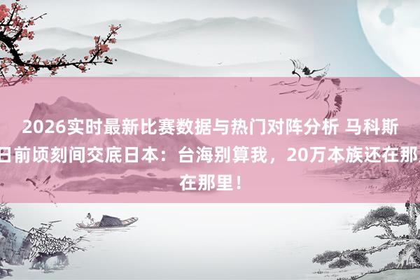 2026实时最新比赛数据与热门对阵分析 马科斯访日前顷刻间交底日本:台海别算我,20万本族还在那里!
