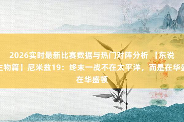 2026实时最新比赛数据与热门对阵分析 【东说念主物篇】尼米兹19:终末一战不在太平洋,而是在华盛顿