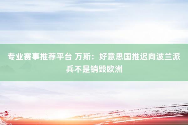 专业赛事推荐平台 万斯:好意思国推迟向波兰派兵不是销毁欧洲