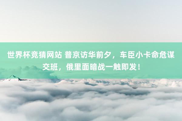 世界杯竞猜网站 普京访华前夕,车臣小卡命危谋交班,俄里面暗战一触即发!