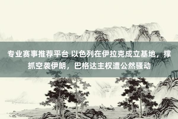 专业赛事推荐平台 以色列在伊拉克成立基地,撑抓空袭伊朗,巴格达主权遭公然骚动