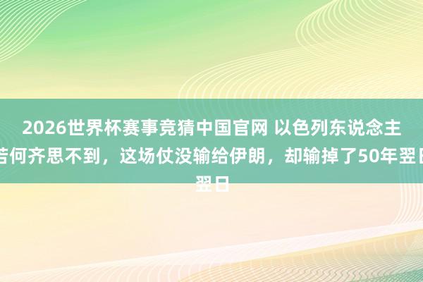 2026世界杯赛事竞猜中国官网 以色列东说念主若何齐思不到,这场仗没输给伊朗,却输掉了50年翌日