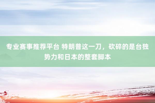 专业赛事推荐平台 特朗普这一刀,砍碎的是台独势力和日本的整套脚本
