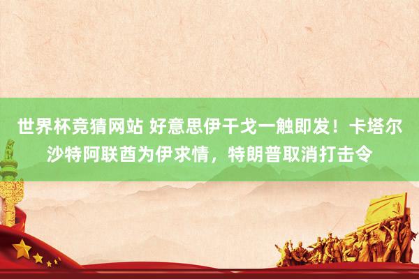 世界杯竞猜网站 好意思伊干戈一触即发!卡塔尔沙特阿联酋为伊求情,特朗普取消打击令