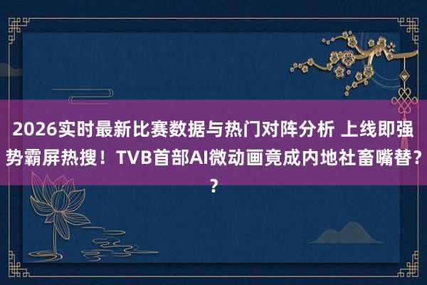 2026实时最新比赛数据与热门对阵分析 上线即强势霸屏热搜!TVB首部AI微动画竟成内地社畜嘴替?