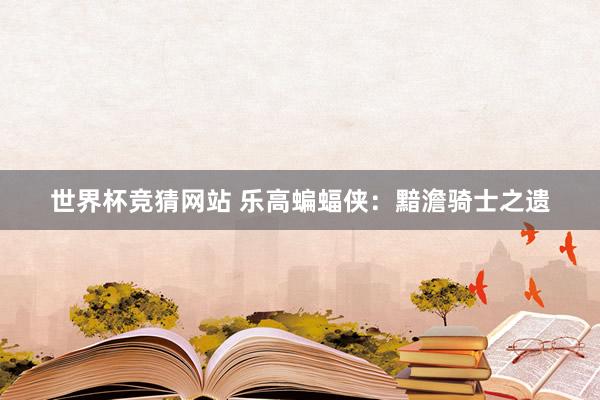 世界杯竞猜网站 乐高蝙蝠侠:黯澹骑士之遗