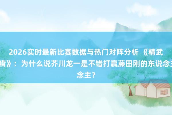 2026实时最新比赛数据与热门对阵分析 《精武袼褙》:为什么说芥川龙一是不错打赢藤田刚的东说念主?