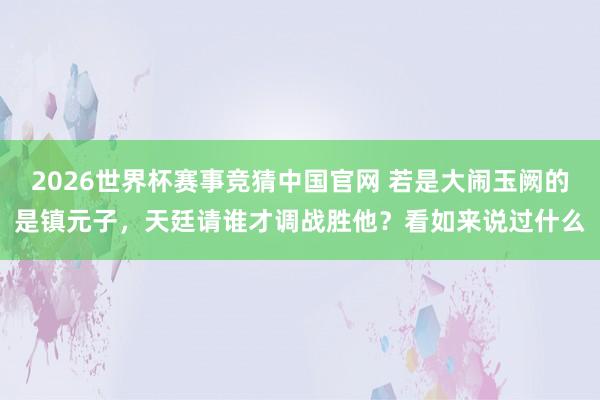 2026世界杯赛事竞猜中国官网 若是大闹玉阙的是镇元子,天廷请谁才调战胜他?看如来说过什么