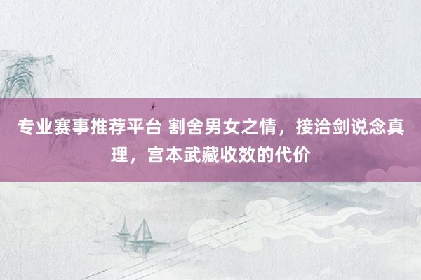 专业赛事推荐平台 割舍男女之情,接洽剑说念真理,宫本武藏收效的代价