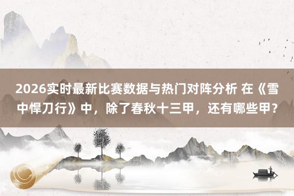 2026实时最新比赛数据与热门对阵分析 在《雪中悍刀行》中,除了春秋十三甲,还有哪些甲?
