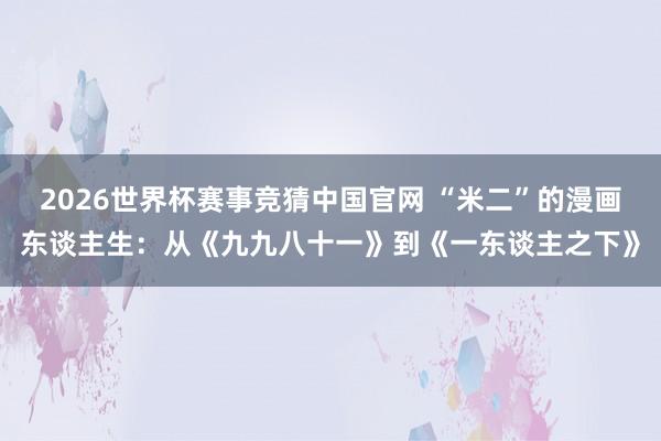 2026世界杯赛事竞猜中国官网 “米二”的漫画东谈主生:从《九九八十一》到《一东谈主之下》