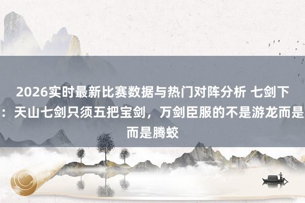 2026实时最新比赛数据与热门对阵分析 七剑下天山:天山七剑只须五把宝剑,万剑臣服的不是游龙而是腾蛟