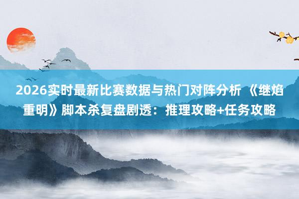 2026实时最新比赛数据与热门对阵分析 《继焰重明》脚本杀复盘剧透:推理攻略+任务攻略