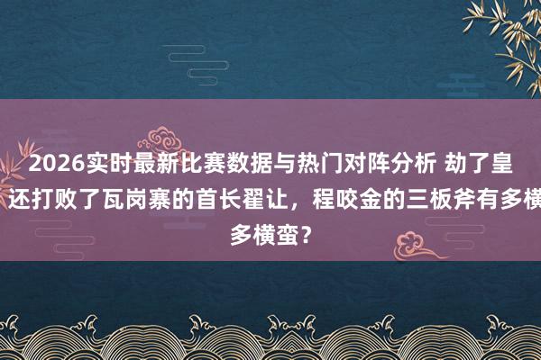 2026实时最新比赛数据与热门对阵分析 劫了皇纲，还打败了瓦岗寨的首长翟让，程咬金的三板斧有多横蛮？