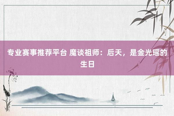 专业赛事推荐平台 魔谈祖师:后天,是金光瑶的生日